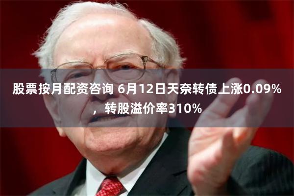股票按月配资咨询 6月12日天奈转债上涨0.09%，转股溢价率310%
