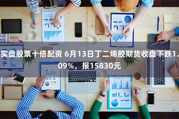 实盘股票十倍配资 6月13日丁二烯胶期货收盘下跌1.09%，报15830元
