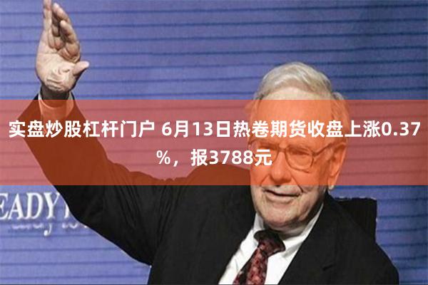 实盘炒股杠杆门户 6月13日热卷期货收盘上涨0.37%，报3788元