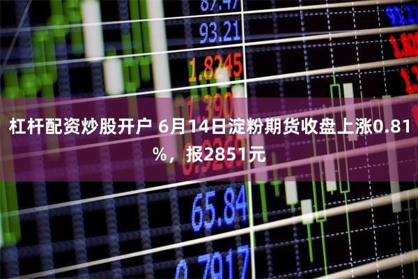 杠杆配资炒股开户 6月14日淀粉期货收盘上涨0.81%，报2851元