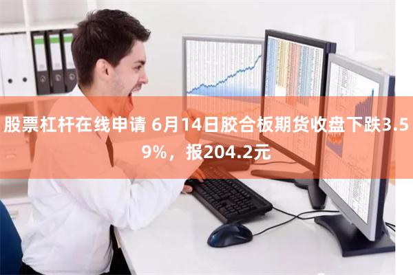 股票杠杆在线申请 6月14日胶合板期货收盘下跌3.59%，报204.2元