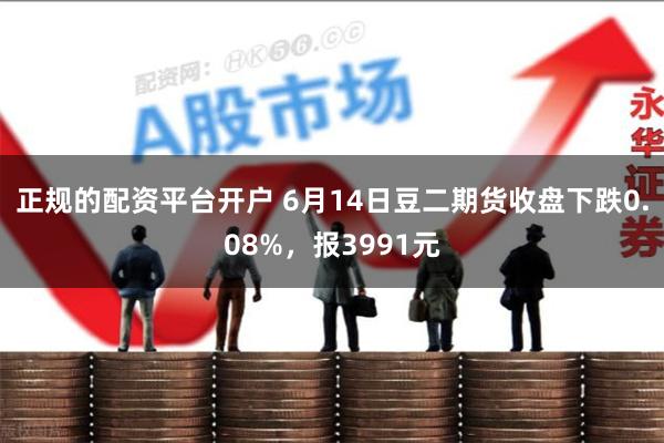 正规的配资平台开户 6月14日豆二期货收盘下跌0.08%，报3991元