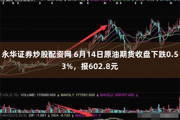 永华证券炒股配资网 6月14日原油期货收盘下跌0.53%，报602.8元
