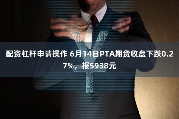 配资杠杆申请操作 6月14日PTA期货收盘下跌0.27%，报5938元