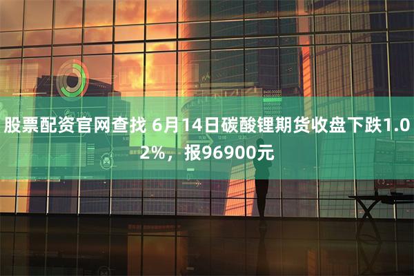 股票配资官网查找 6月14日碳酸锂期货收盘下跌1.02%，报96900元