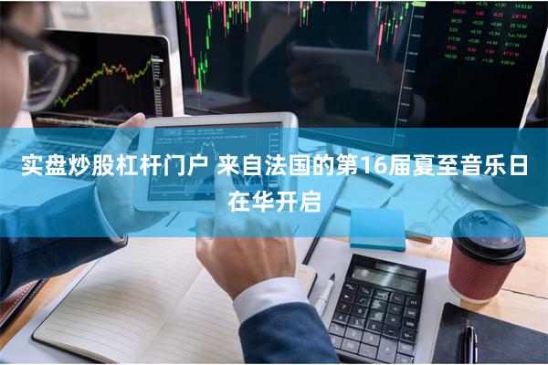 实盘炒股杠杆门户 来自法国的第16届夏至音乐日在华开启