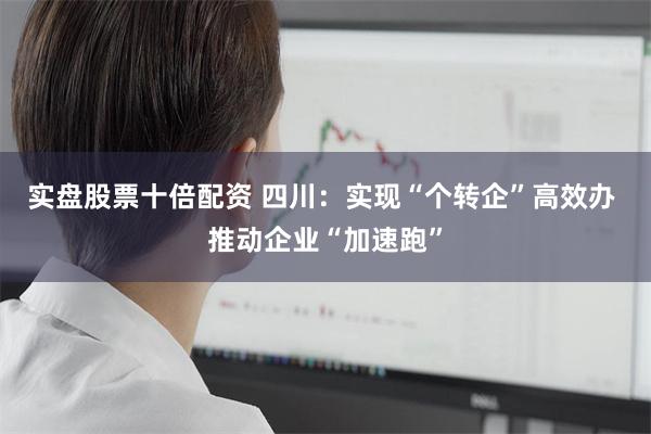 实盘股票十倍配资 四川：实现“个转企”高效办 推动企业“加速跑”