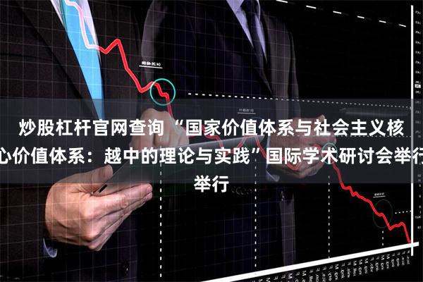 炒股杠杆官网查询 “国家价值体系与社会主义核心价值体系：越中的理论与实践”国际学术研讨会举行
