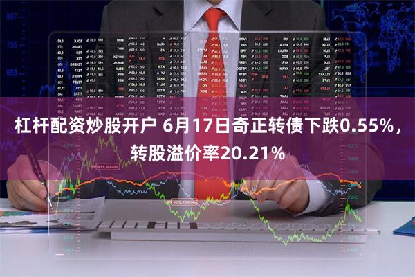 杠杆配资炒股开户 6月17日奇正转债下跌0.55%，转股溢价率20.21%