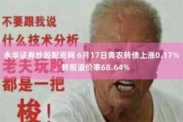 永华证券炒股配资网 6月17日青农转债上涨0.17%，转股溢价率68.64%