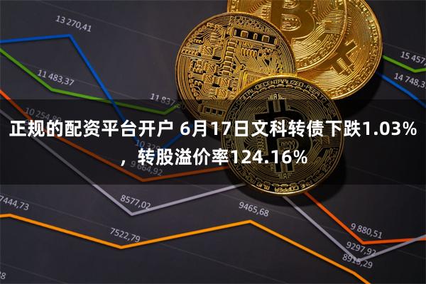 正规的配资平台开户 6月17日文科转债下跌1.03%，转股溢价率124.16%