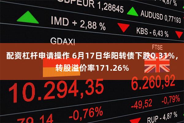 配资杠杆申请操作 6月17日华阳转债下跌0.31%，转股溢价率171.26%