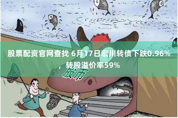股票配资官网查找 6月17日宏川转债下跌0.96%，转股溢价率59%