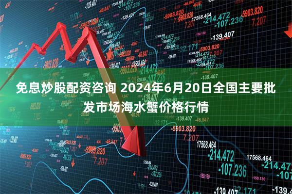 免息炒股配资咨询 2024年6月20日全国主要批发市场海水蟹价格行情