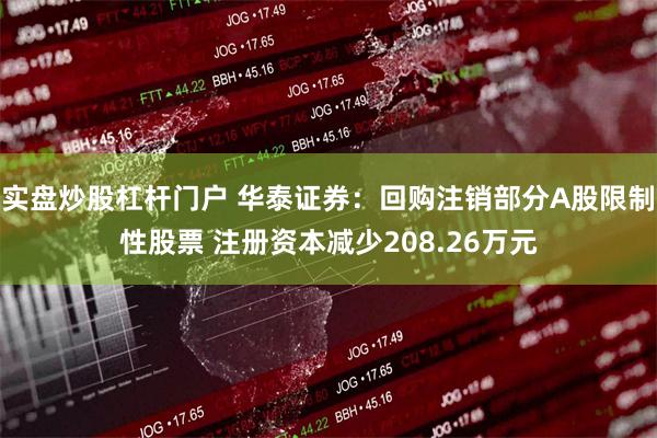实盘炒股杠杆门户 华泰证券：回购注销部分A股限制性股票 注册资本减少208.26万元