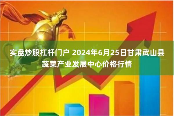 实盘炒股杠杆门户 2024年6月25日甘肃武山县蔬菜产业发展中心价格行情