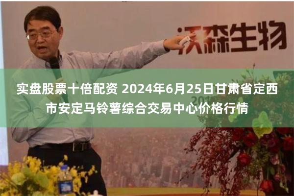 实盘股票十倍配资 2024年6月25日甘肃省定西市安定马铃薯综合交易中心价格行情
