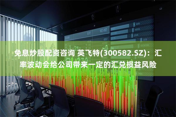 免息炒股配资咨询 英飞特(300582.SZ)：汇率波动会给公司带来一定的汇兑损益风险