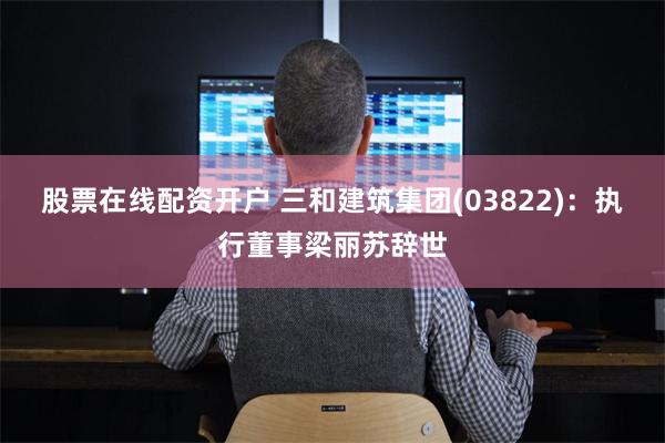 股票在线配资开户 三和建筑集团(03822)：执行董事梁丽苏辞世