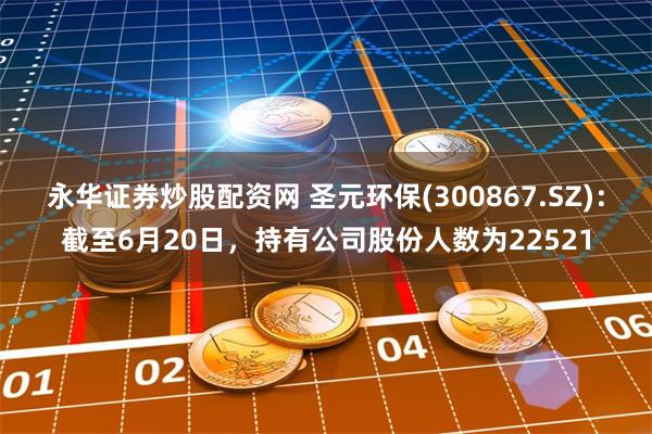 永华证券炒股配资网 圣元环保(300867.SZ)：截至6月20日，持有公司股份人数为22521