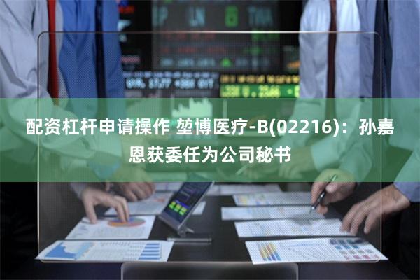 配资杠杆申请操作 堃博医疗-B(02216)：孙嘉恩获委任为公司秘书