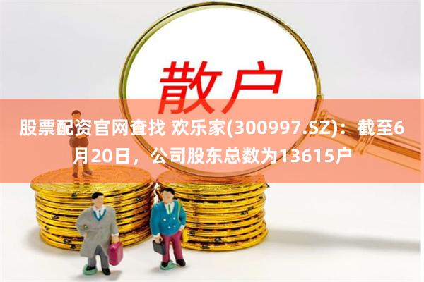 股票配资官网查找 欢乐家(300997.SZ)：截至6月20日，公司股东总数为13615户