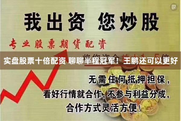 实盘股票十倍配资 聊聊半程冠军！王鹏还可以更好