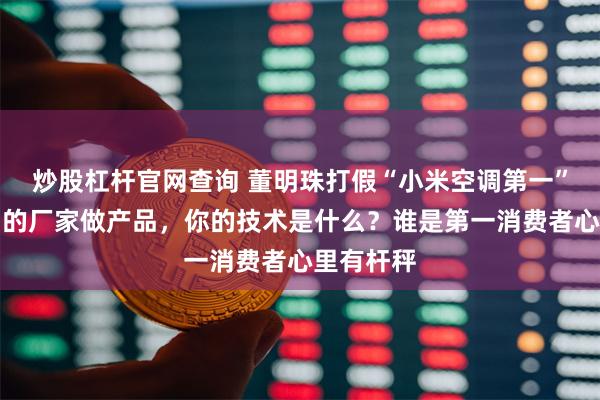 炒股杠杆官网查询 董明珠打假“小米空调第一”：全靠别的厂家做产品，你的技术是什么？谁是第一消费者心里有杆秤