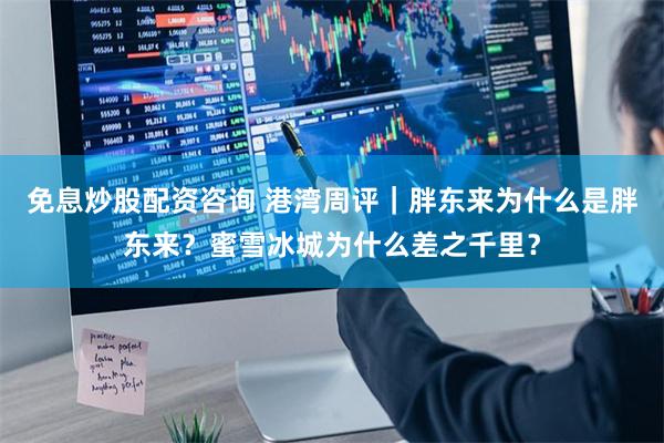 免息炒股配资咨询 港湾周评｜胖东来为什么是胖东来？蜜雪冰城为什么差之千里？