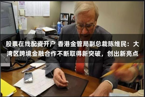 股票在线配资开户 香港金管局副总裁陈维民：大湾区跨境金融合作不断取得新突破，创出新亮点