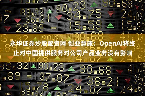 永华证券炒股配资网 创业慧康：OpenAI将终止对中国提供服务对公司产品业务没有影响