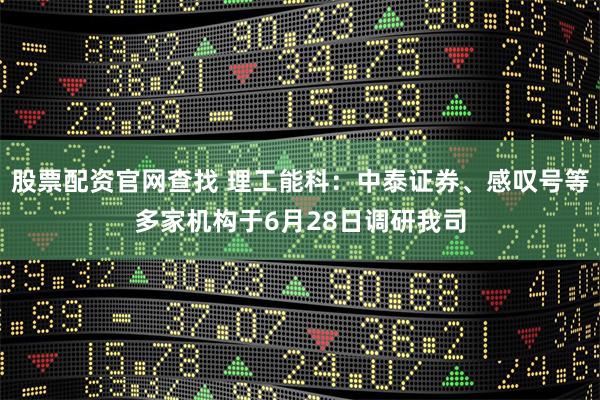 股票配资官网查找 理工能科：中泰证券、感叹号等多家机构于6月28日调研我司