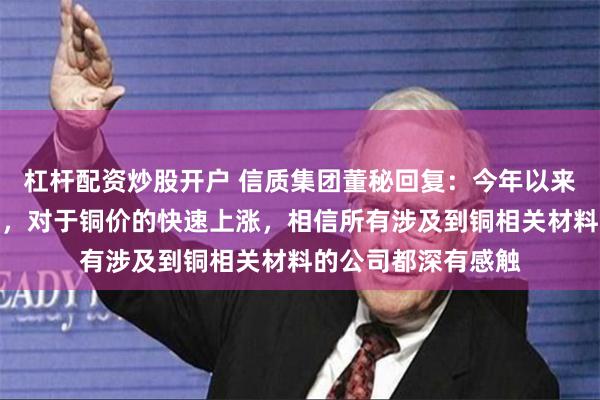 杠杆配资炒股开户 信质集团董秘回复：今年以来（特别在二季度），对于铜价的快速上涨，相信所有涉及到铜相关材料的公司都深有感触