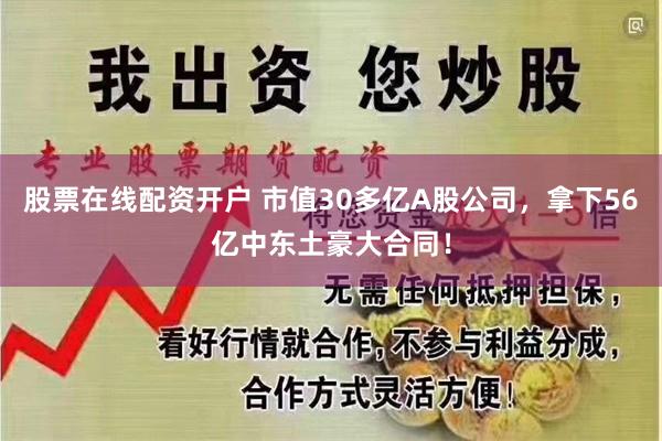 股票在线配资开户 市值30多亿A股公司，拿下56亿中东土豪大合同！