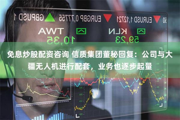 免息炒股配资咨询 信质集团董秘回复：公司与大疆无人机进行配套，业务也逐步起量