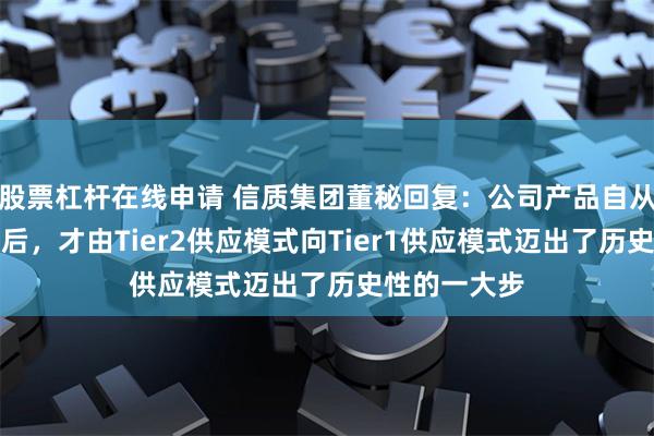 股票杠杆在线申请 信质集团董秘回复：公司产品自从与大众定点后，才由Tier2供应模式向Tier1供应模式迈出了历史性的一大步