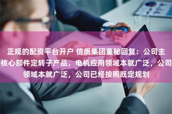 正规的配资平台开户 信质集团董秘回复：公司主要生产各种电机之核心部件定转子产品，电机应用领域本就广泛，公司已经按照既定规划