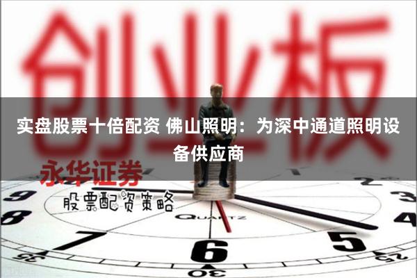 实盘股票十倍配资 佛山照明：为深中通道照明设备供应商
