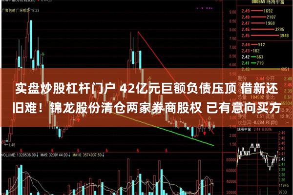 实盘炒股杠杆门户 42亿元巨额负债压顶 借新还旧难！锦龙股份清仓两家券商股权 已有意向买方
