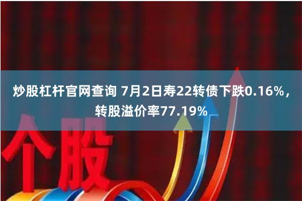 炒股杠杆官网查询 7月2日寿22转债下跌0.16%，转股溢价率77.19%