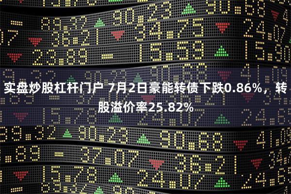实盘炒股杠杆门户 7月2日豪能转债下跌0.86%，转股溢价率25.82%