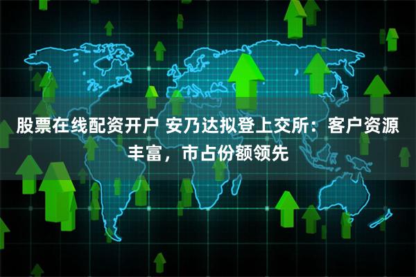 股票在线配资开户 安乃达拟登上交所：客户资源丰富，市占份额领先