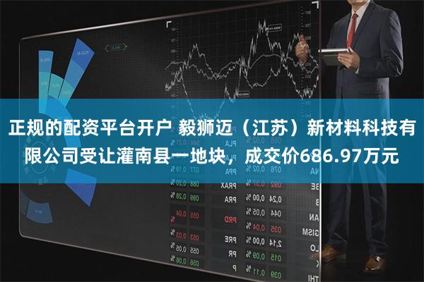 正规的配资平台开户 毅狮迈（江苏）新材料科技有限公司受让灌南县一地块，成交价686.97万元
