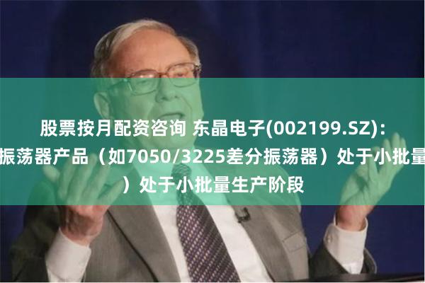 股票按月配资咨询 东晶电子(002199.SZ)：公司差分振荡器产品（如7050/3225差分振荡器）处于小批量生产阶段
