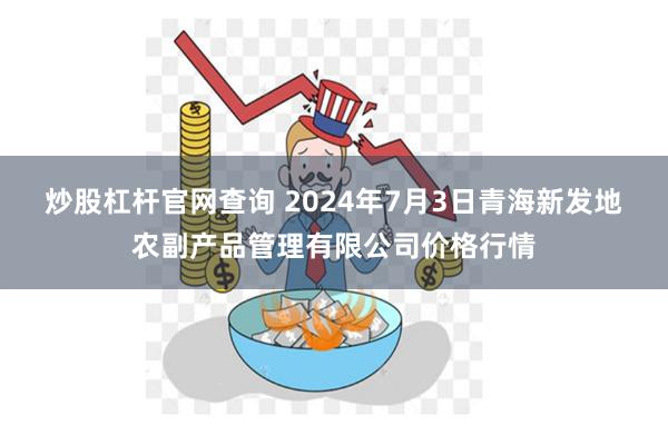 炒股杠杆官网查询 2024年7月3日青海新发地农副产品管理有限公司价格行情