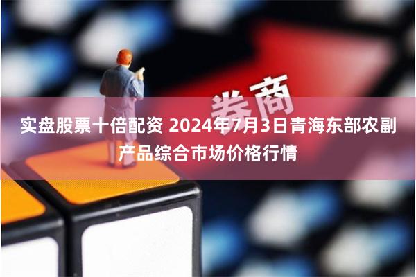 实盘股票十倍配资 2024年7月3日青海东部农副产品综合市场价格行情
