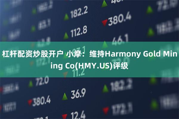 杠杆配资炒股开户 小摩：维持Harmony Gold Mining Co(HMY.US)评级
