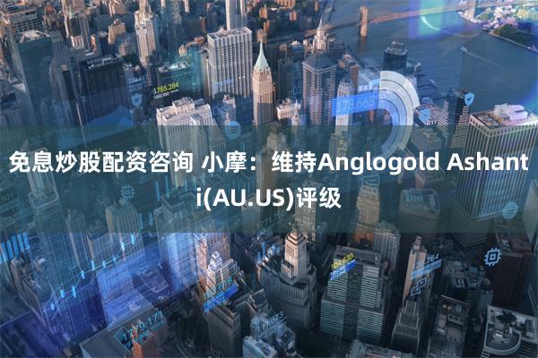 免息炒股配资咨询 小摩：维持Anglogold Ashanti(AU.US)评级