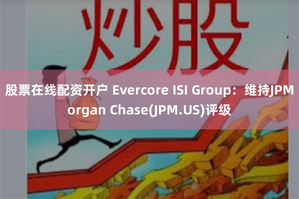 股票在线配资开户 Evercore ISI Group：维持JPMorgan Chase(JPM.US)评级