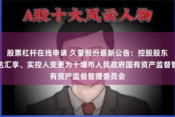 股票杠杆在线申请 久量股份最新公告：控股股东变更为中达汇享、实控人变更为十堰市人民政府国有资产监督管理委员会
